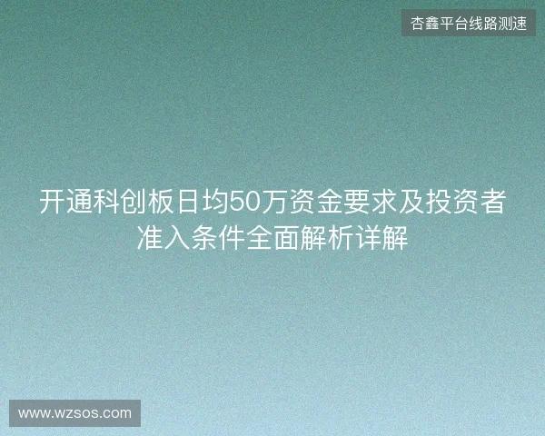 开通科创板日均50万资金要求及投资者准入条件全面解析详解