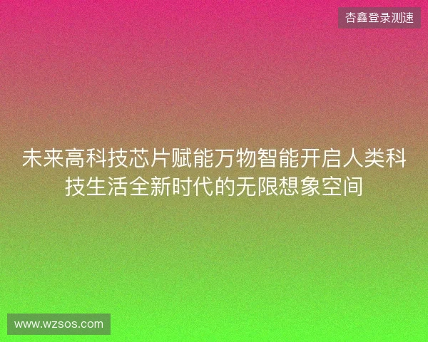未来高科技芯片赋能万物智能开启人类科技生活全新时代的无限想象空间