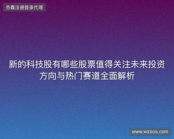新的科技股有哪些股票值得关注未来投资方向与热门赛道全面解析