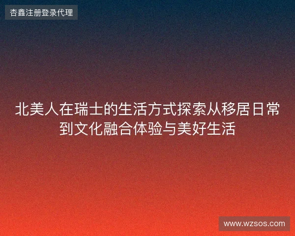 北美人在瑞士的生活方式探索从移居日常到文化融合体验与美好生活