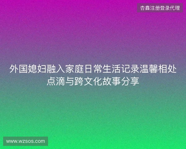 外国媳妇融入家庭日常生活记录温馨相处点滴与跨文化故事分享