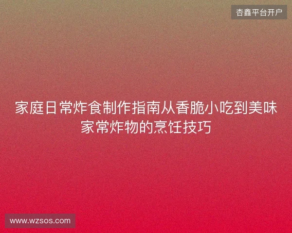 家庭日常炸食制作指南从香脆小吃到美味家常炸物的烹饪技巧