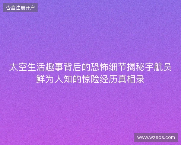 太空生活趣事背后的恐怖细节揭秘宇航员鲜为人知的惊险经历真相录
