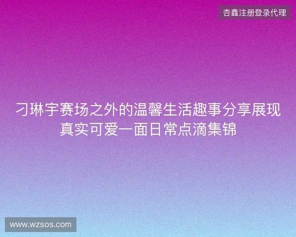 刁琳宇赛场之外的温馨生活趣事分享展现真实可爱一面日常点滴集锦